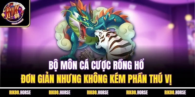 Bộ môn cá cược rồng hổ đơn giản nhưng không kém phần thú vị 