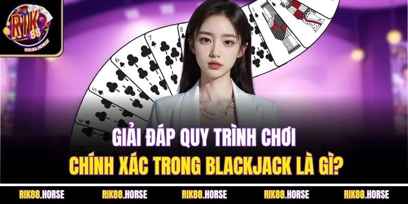 Giải đáp quy trình chơi chính xác trong Blackjack là gì?