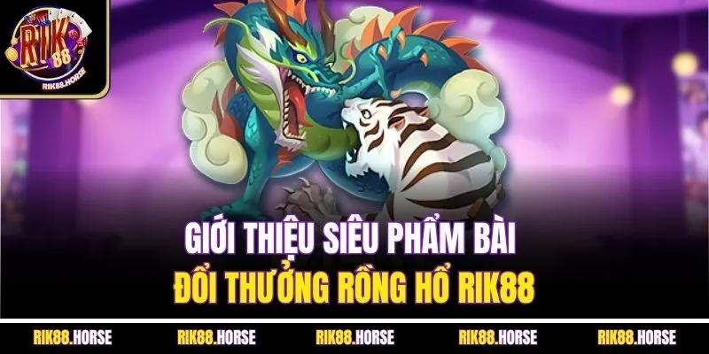 Giới thiệu siêu phẩm bài đổi thưởng Rồng Hổ Rik88