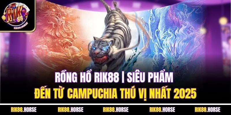 Rồng Hổ Rik88 | Siêu Phẩm Đến Từ Campuchia Thú Vị Nhất 2025
