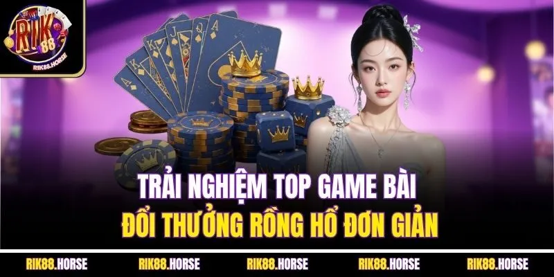 Trải nghiệm top game bài đổi thưởng rồng hổ đơn giản